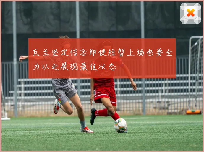 瓦兰坚定信念即使短暂上场也要全力以赴展现最佳状态