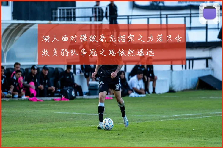 湖人面对强敌毫无招架之力若只会欺负弱队争冠之路依然遥远