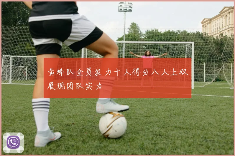 黄蜂队全员发力十人得分八人上双展现团队实力