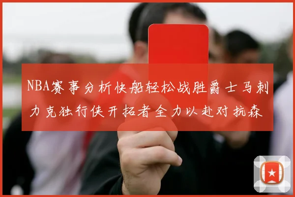 NBA赛事分析快船轻松战胜爵士马刺力克独行侠开拓者全力以赴对抗森林狼