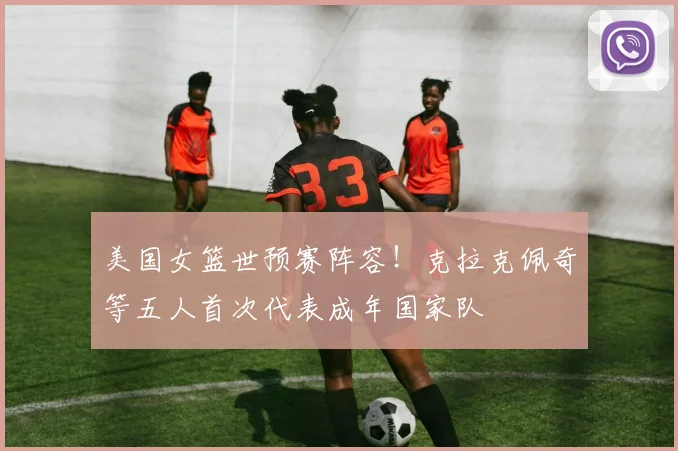美国女篮世预赛阵容！克拉克佩奇等五人首次代表成年国家队